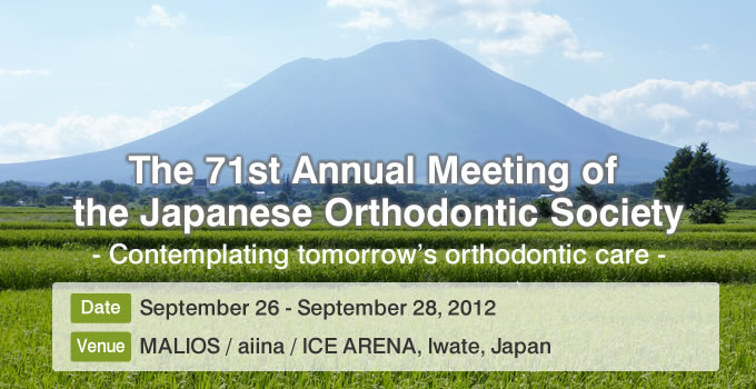 The 71st Annual Meeting of the Japanese Orthodontic Society -Contemplating tomorrow's orthodontic care-/ Date: September 26 - September 28, 2012/ Place: MALIOS / aiina / ICE ARENA, Iwate, Japan