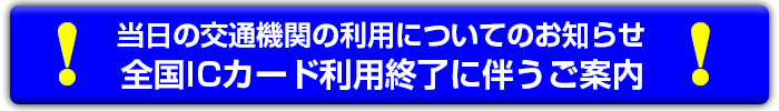 当日の交通機関の利用についてのお知らせ（全国ICカード利用終了に伴うご案内）