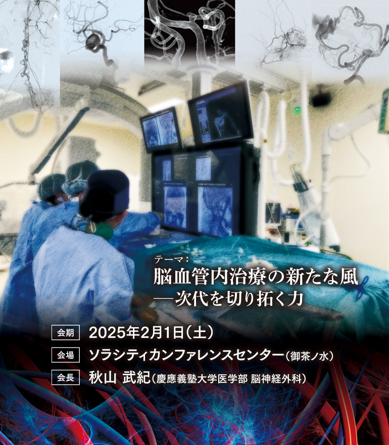 テーマ：脳血管内治療への新たな風—次代を切り拓く力 / 会期：2025年2月1日（土） / 会場：ソラシティカンファレンスセンター（御茶ノ水） / 会長：秋山 武紀（慶應義塾大学医学部 脳神経外科）