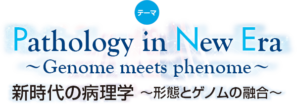 テーマ Pathology in New Era ～Genome meets phenome～ 新時代の病理学 ～形態とゲノムの融合～