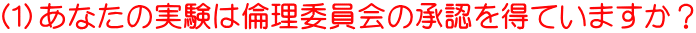 （１）あなたの実験は倫理委員会の承認を得ていますか？